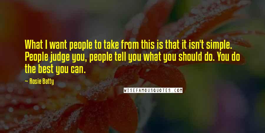 Rosie Batty Quotes: What I want people to take from this is that it isn't simple. People judge you, people tell you what you should do. You do the best you can.