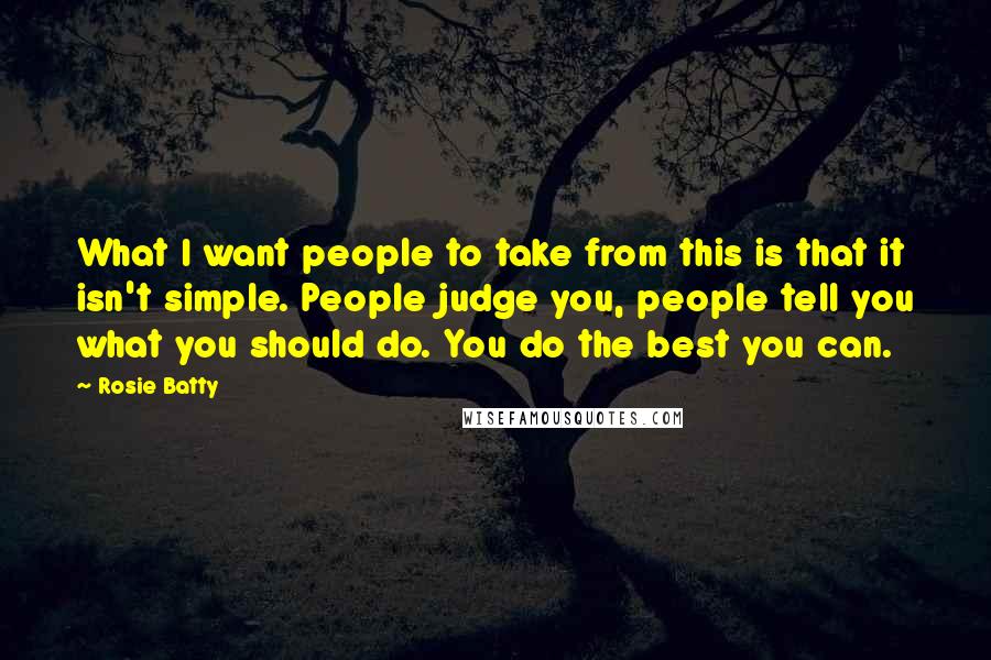 Rosie Batty Quotes: What I want people to take from this is that it isn't simple. People judge you, people tell you what you should do. You do the best you can.