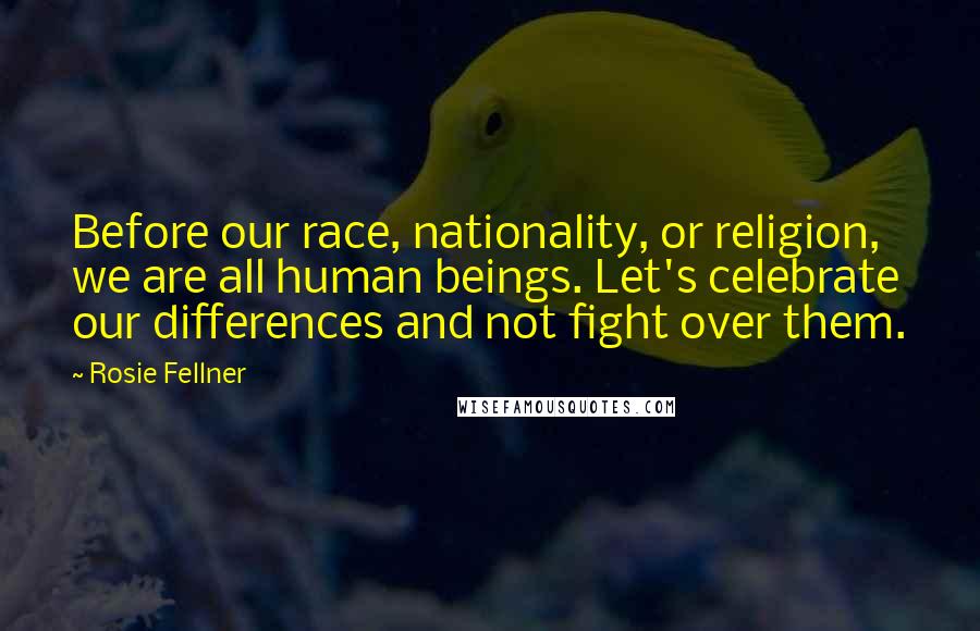 Rosie Fellner Quotes: Before our race, nationality, or religion, we are all human beings. Let's celebrate our differences and not fight over them.