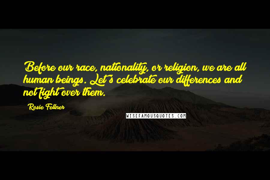 Rosie Fellner Quotes: Before our race, nationality, or religion, we are all human beings. Let's celebrate our differences and not fight over them.