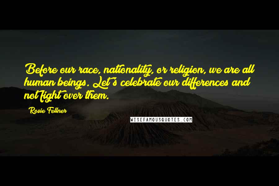 Rosie Fellner Quotes: Before our race, nationality, or religion, we are all human beings. Let's celebrate our differences and not fight over them.