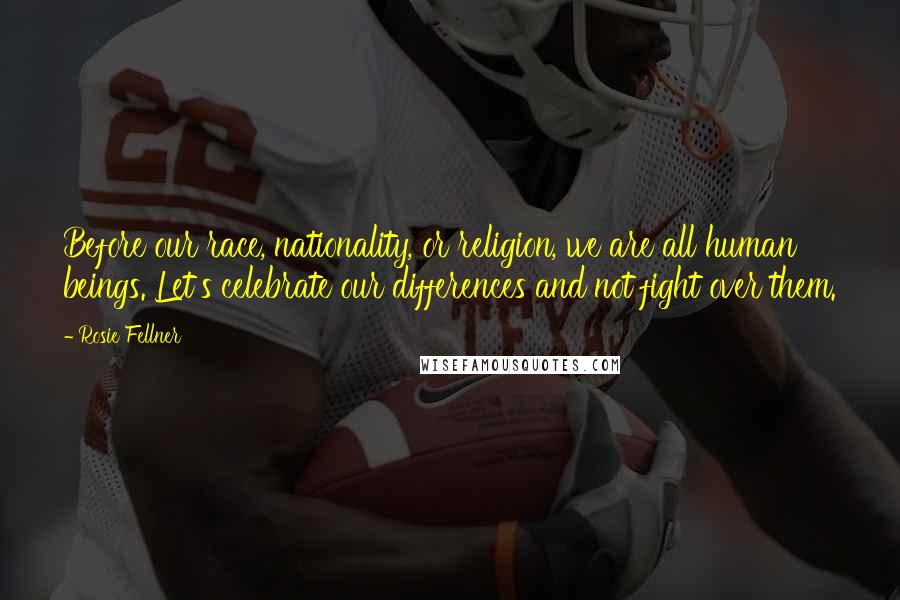 Rosie Fellner Quotes: Before our race, nationality, or religion, we are all human beings. Let's celebrate our differences and not fight over them.