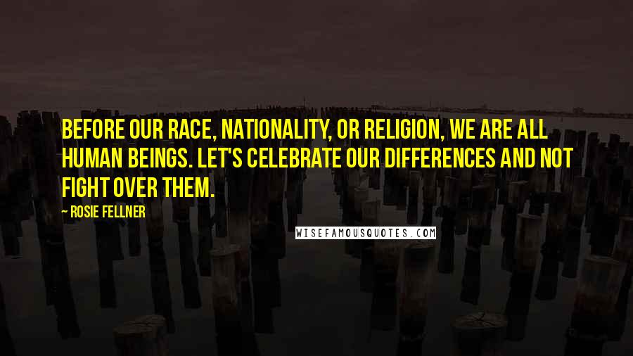 Rosie Fellner Quotes: Before our race, nationality, or religion, we are all human beings. Let's celebrate our differences and not fight over them.