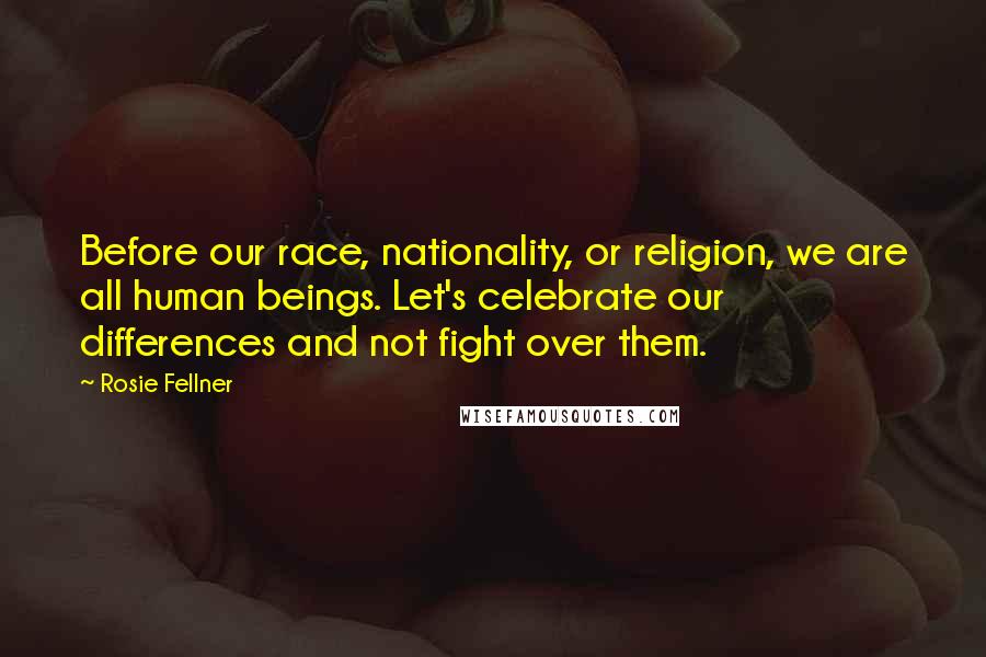 Rosie Fellner Quotes: Before our race, nationality, or religion, we are all human beings. Let's celebrate our differences and not fight over them.