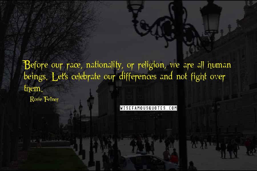 Rosie Fellner Quotes: Before our race, nationality, or religion, we are all human beings. Let's celebrate our differences and not fight over them.