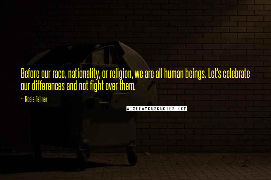 Rosie Fellner Quotes: Before our race, nationality, or religion, we are all human beings. Let's celebrate our differences and not fight over them.