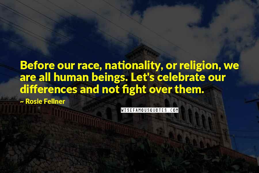 Rosie Fellner Quotes: Before our race, nationality, or religion, we are all human beings. Let's celebrate our differences and not fight over them.