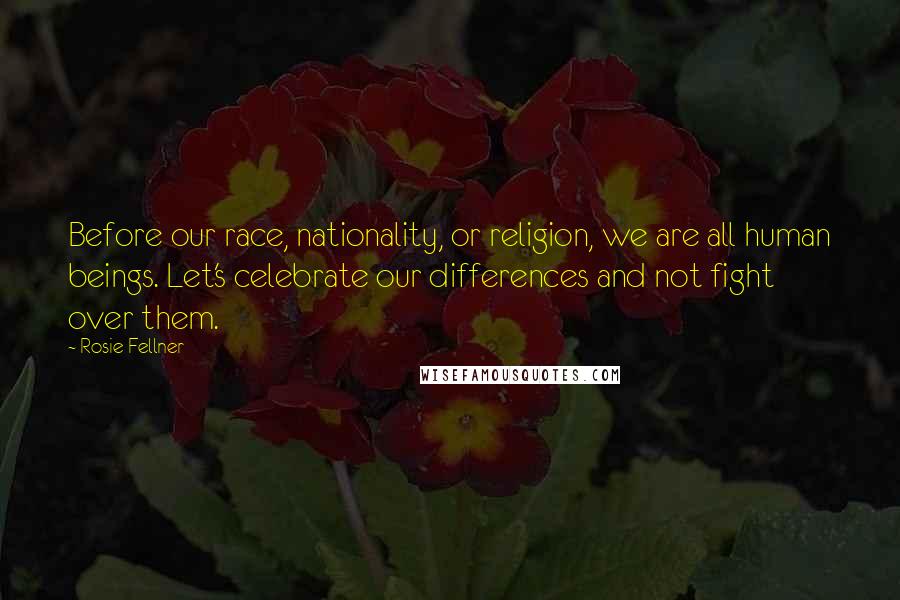 Rosie Fellner Quotes: Before our race, nationality, or religion, we are all human beings. Let's celebrate our differences and not fight over them.