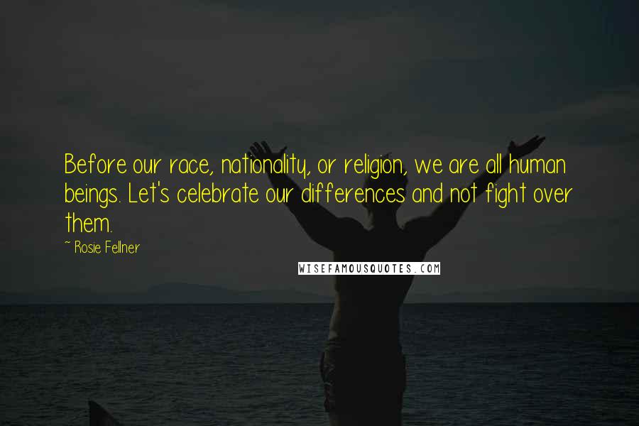 Rosie Fellner Quotes: Before our race, nationality, or religion, we are all human beings. Let's celebrate our differences and not fight over them.