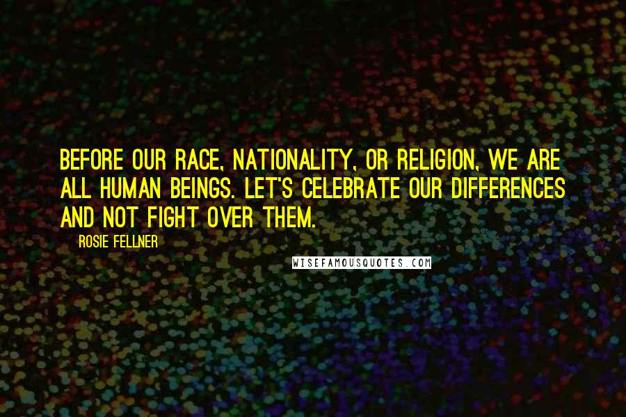 Rosie Fellner Quotes: Before our race, nationality, or religion, we are all human beings. Let's celebrate our differences and not fight over them.