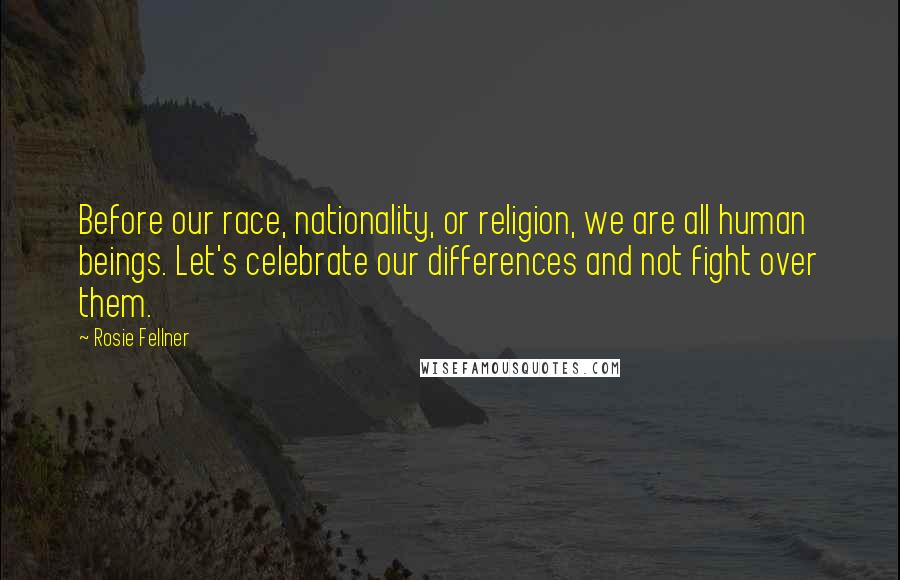 Rosie Fellner Quotes: Before our race, nationality, or religion, we are all human beings. Let's celebrate our differences and not fight over them.