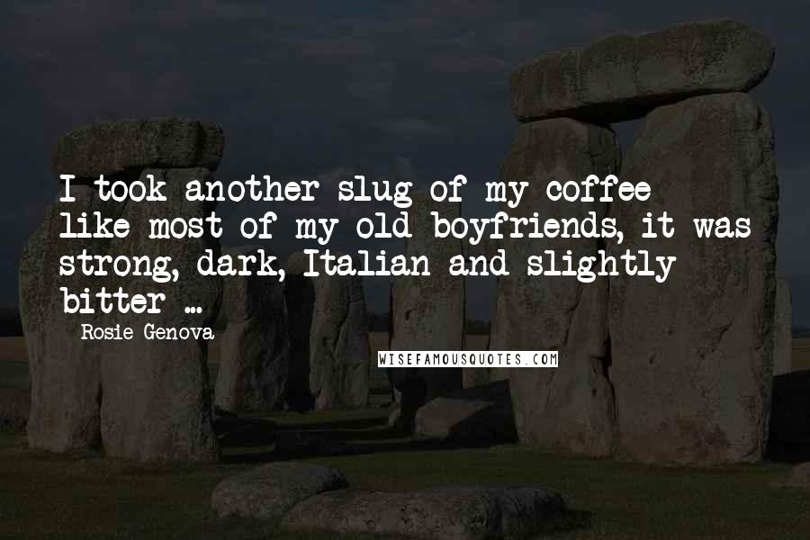 Rosie Genova Quotes: I took another slug of my coffee - like most of my old boyfriends, it was strong, dark, Italian and slightly bitter ...