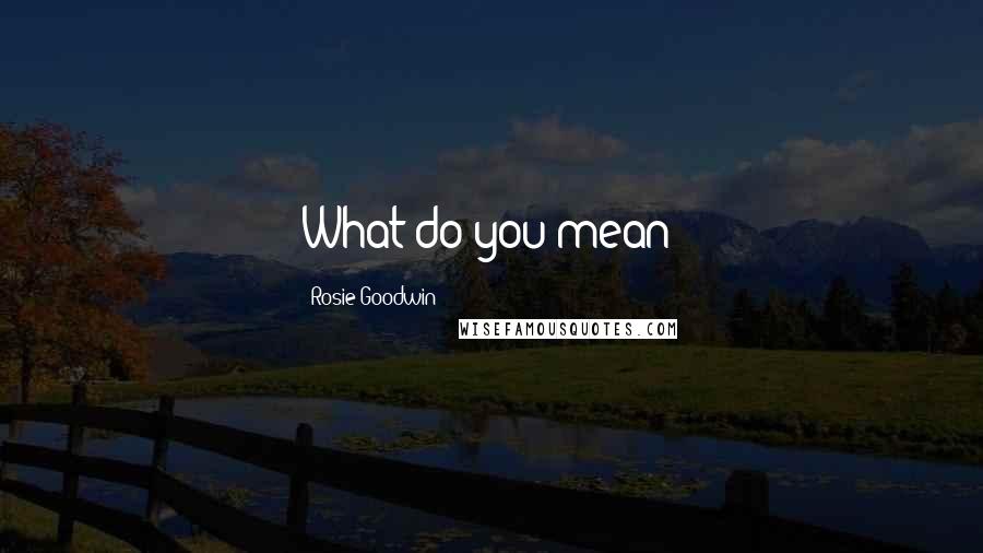 Rosie Goodwin Quotes: What do you mean?