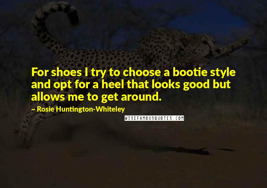 Rosie Huntington-Whiteley Quotes: For shoes I try to choose a bootie style and opt for a heel that looks good but allows me to get around.