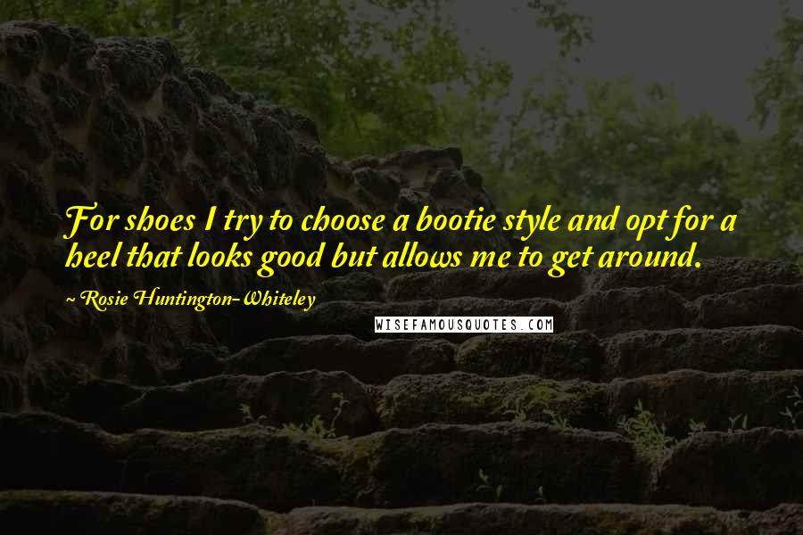 Rosie Huntington-Whiteley Quotes: For shoes I try to choose a bootie style and opt for a heel that looks good but allows me to get around.