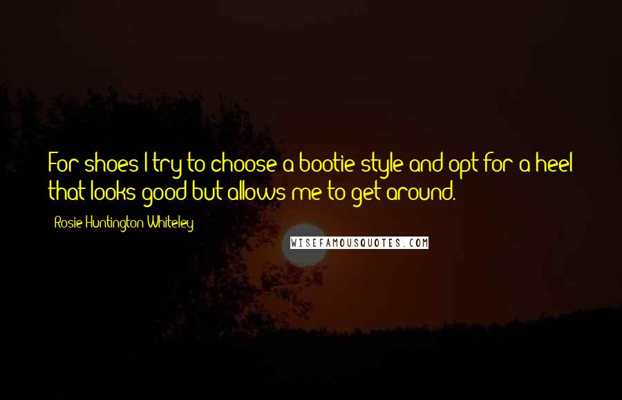 Rosie Huntington-Whiteley Quotes: For shoes I try to choose a bootie style and opt for a heel that looks good but allows me to get around.