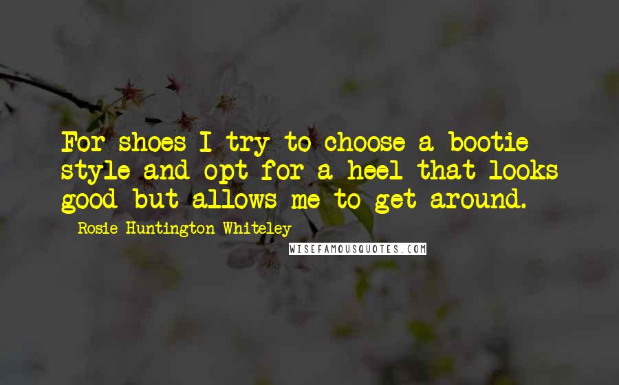 Rosie Huntington-Whiteley Quotes: For shoes I try to choose a bootie style and opt for a heel that looks good but allows me to get around.