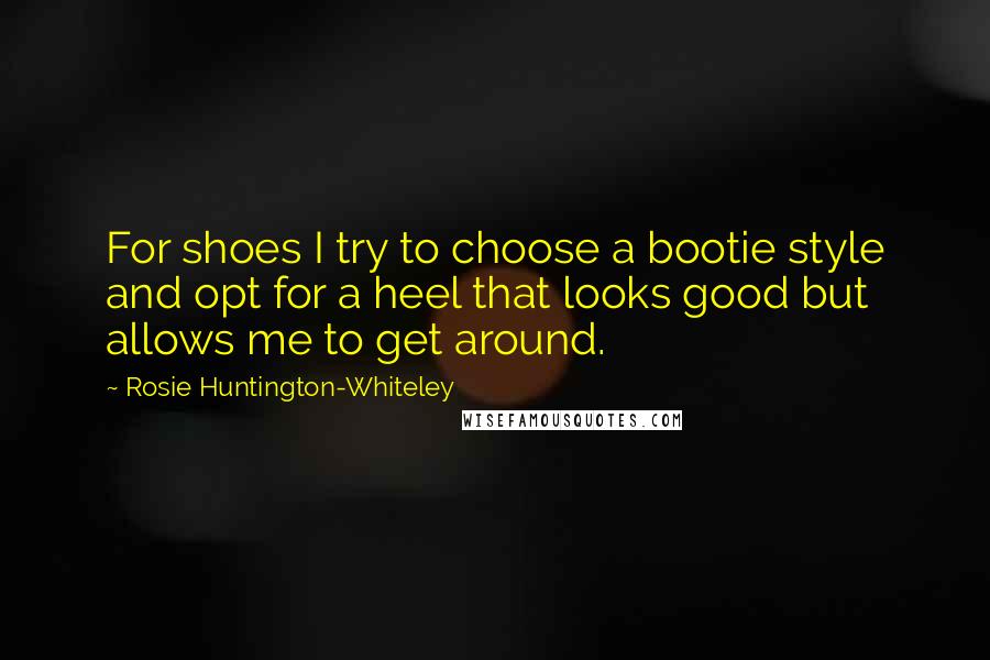 Rosie Huntington-Whiteley Quotes: For shoes I try to choose a bootie style and opt for a heel that looks good but allows me to get around.