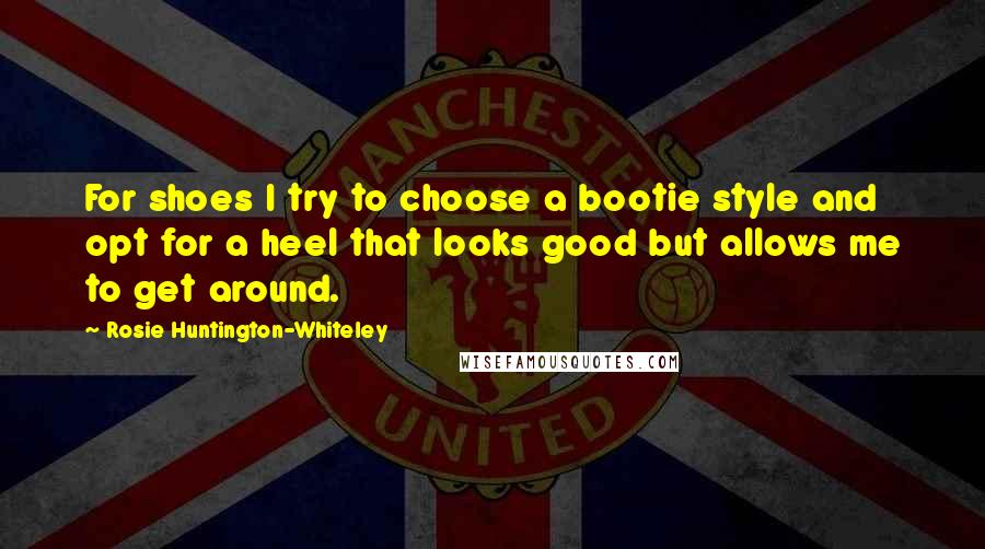 Rosie Huntington-Whiteley Quotes: For shoes I try to choose a bootie style and opt for a heel that looks good but allows me to get around.