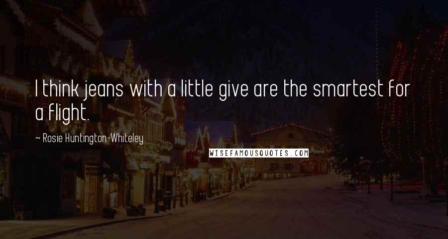 Rosie Huntington-Whiteley Quotes: I think jeans with a little give are the smartest for a flight.