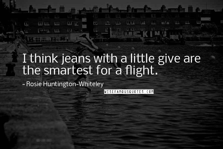 Rosie Huntington-Whiteley Quotes: I think jeans with a little give are the smartest for a flight.
