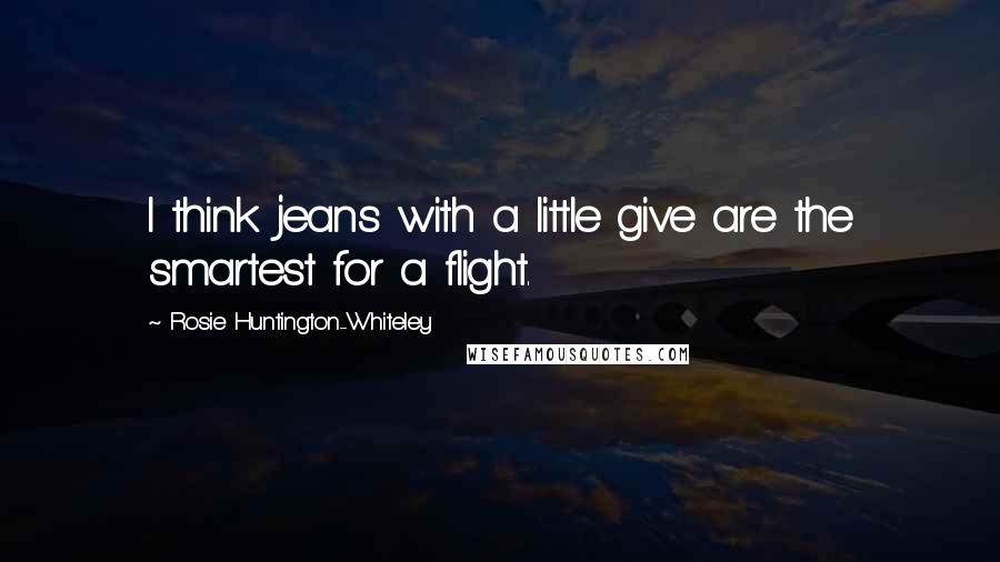 Rosie Huntington-Whiteley Quotes: I think jeans with a little give are the smartest for a flight.