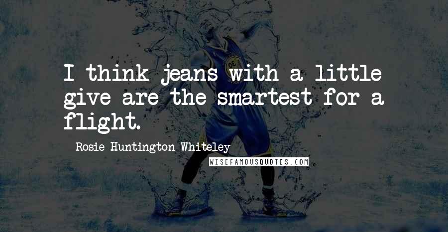 Rosie Huntington-Whiteley Quotes: I think jeans with a little give are the smartest for a flight.