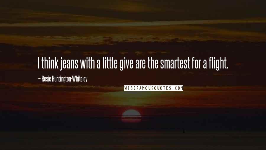 Rosie Huntington-Whiteley Quotes: I think jeans with a little give are the smartest for a flight.