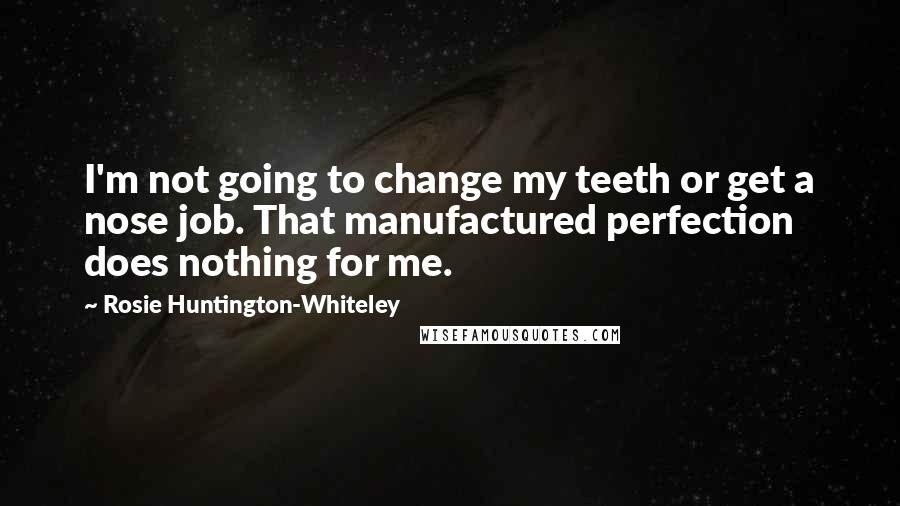 Rosie Huntington-Whiteley Quotes: I'm not going to change my teeth or get a nose job. That manufactured perfection does nothing for me.