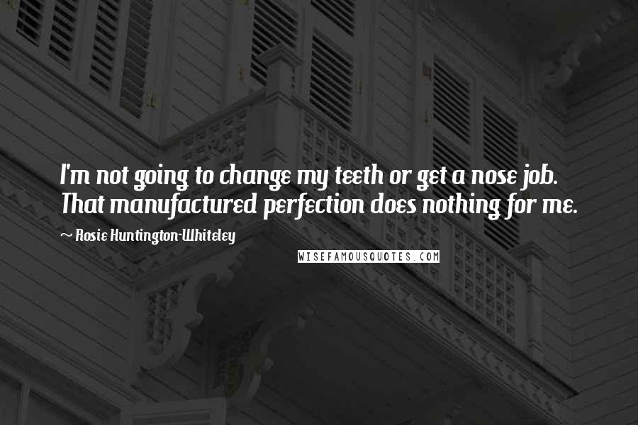 Rosie Huntington-Whiteley Quotes: I'm not going to change my teeth or get a nose job. That manufactured perfection does nothing for me.