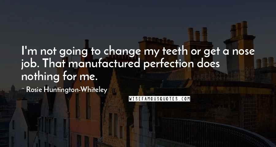 Rosie Huntington-Whiteley Quotes: I'm not going to change my teeth or get a nose job. That manufactured perfection does nothing for me.