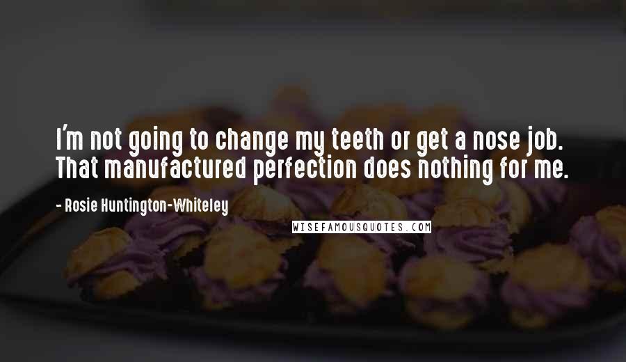 Rosie Huntington-Whiteley Quotes: I'm not going to change my teeth or get a nose job. That manufactured perfection does nothing for me.