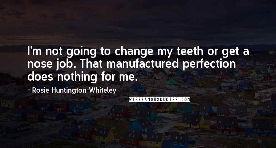 Rosie Huntington-Whiteley Quotes: I'm not going to change my teeth or get a nose job. That manufactured perfection does nothing for me.