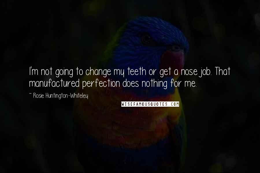 Rosie Huntington-Whiteley Quotes: I'm not going to change my teeth or get a nose job. That manufactured perfection does nothing for me.
