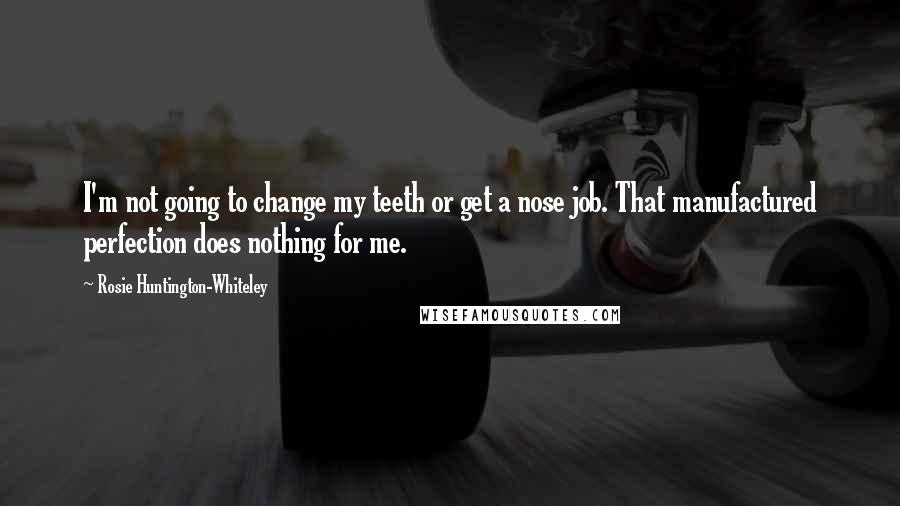 Rosie Huntington-Whiteley Quotes: I'm not going to change my teeth or get a nose job. That manufactured perfection does nothing for me.