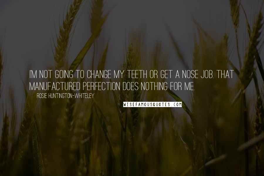 Rosie Huntington-Whiteley Quotes: I'm not going to change my teeth or get a nose job. That manufactured perfection does nothing for me.