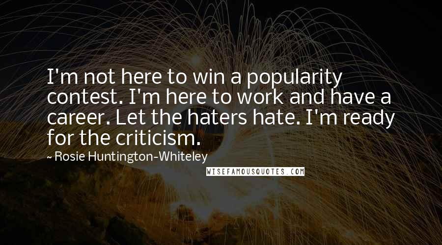 Rosie Huntington-Whiteley Quotes: I'm not here to win a popularity contest. I'm here to work and have a career. Let the haters hate. I'm ready for the criticism.