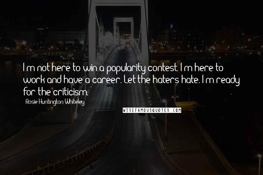 Rosie Huntington-Whiteley Quotes: I'm not here to win a popularity contest. I'm here to work and have a career. Let the haters hate. I'm ready for the criticism.