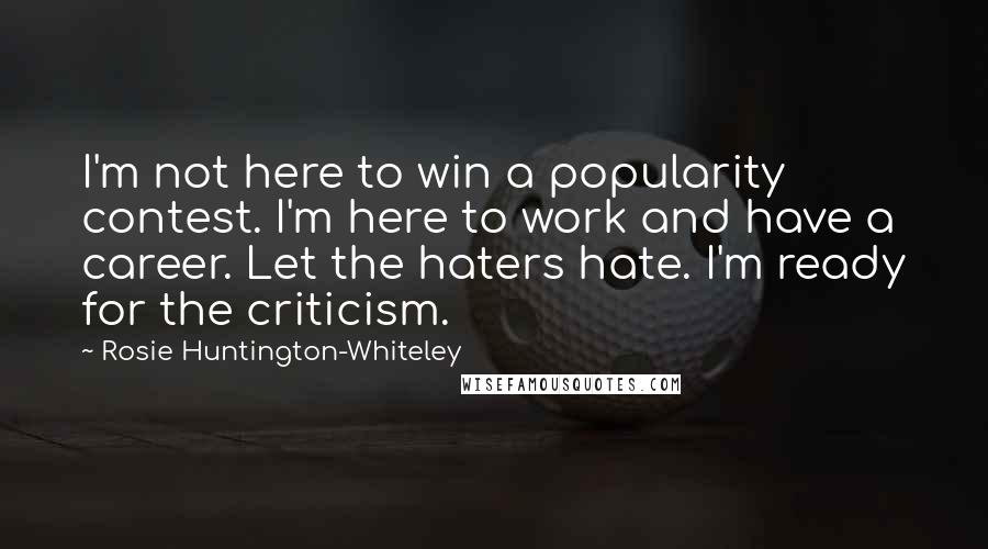 Rosie Huntington-Whiteley Quotes: I'm not here to win a popularity contest. I'm here to work and have a career. Let the haters hate. I'm ready for the criticism.