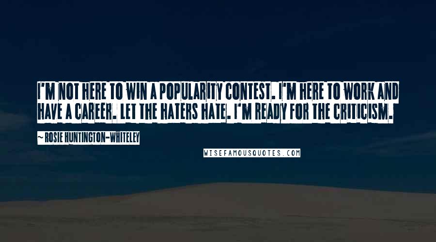 Rosie Huntington-Whiteley Quotes: I'm not here to win a popularity contest. I'm here to work and have a career. Let the haters hate. I'm ready for the criticism.