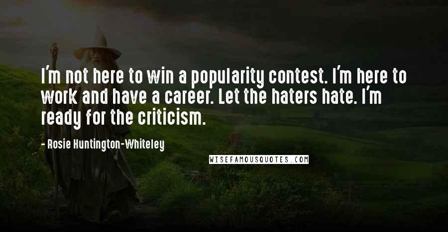 Rosie Huntington-Whiteley Quotes: I'm not here to win a popularity contest. I'm here to work and have a career. Let the haters hate. I'm ready for the criticism.