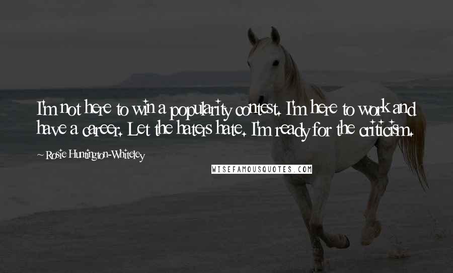 Rosie Huntington-Whiteley Quotes: I'm not here to win a popularity contest. I'm here to work and have a career. Let the haters hate. I'm ready for the criticism.