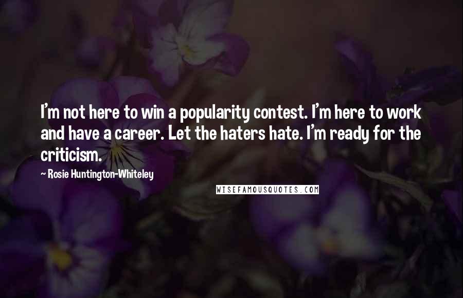 Rosie Huntington-Whiteley Quotes: I'm not here to win a popularity contest. I'm here to work and have a career. Let the haters hate. I'm ready for the criticism.