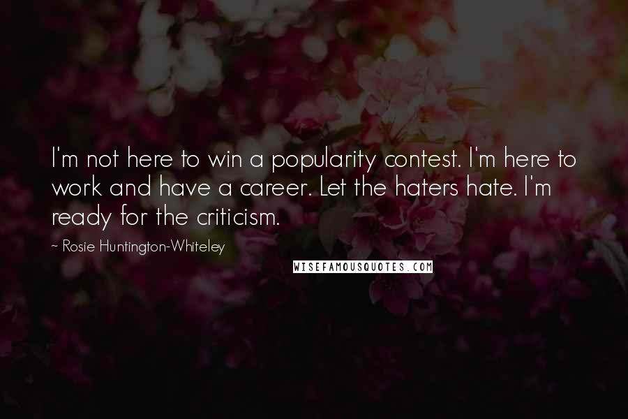 Rosie Huntington-Whiteley Quotes: I'm not here to win a popularity contest. I'm here to work and have a career. Let the haters hate. I'm ready for the criticism.