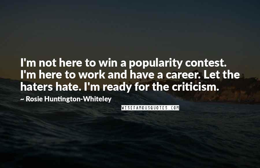 Rosie Huntington-Whiteley Quotes: I'm not here to win a popularity contest. I'm here to work and have a career. Let the haters hate. I'm ready for the criticism.