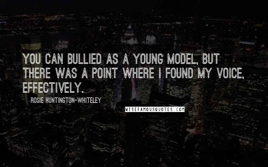 Rosie Huntington-Whiteley Quotes: You can bullied as a young model, but there was a point where I found my voice, effectively.