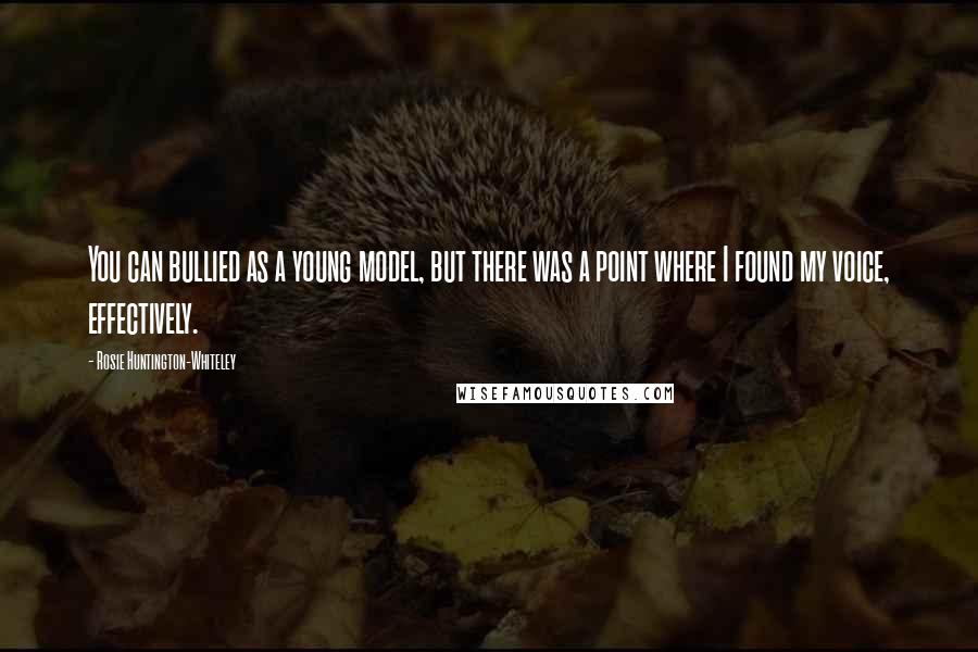 Rosie Huntington-Whiteley Quotes: You can bullied as a young model, but there was a point where I found my voice, effectively.
