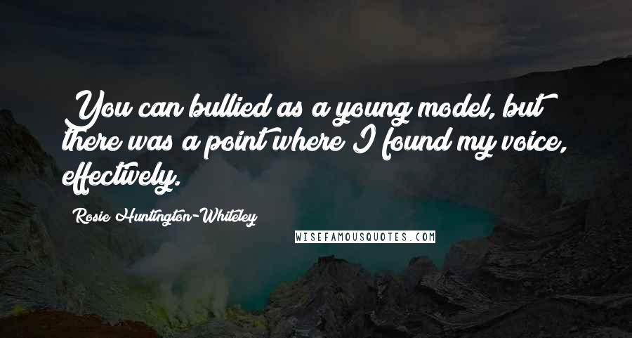 Rosie Huntington-Whiteley Quotes: You can bullied as a young model, but there was a point where I found my voice, effectively.