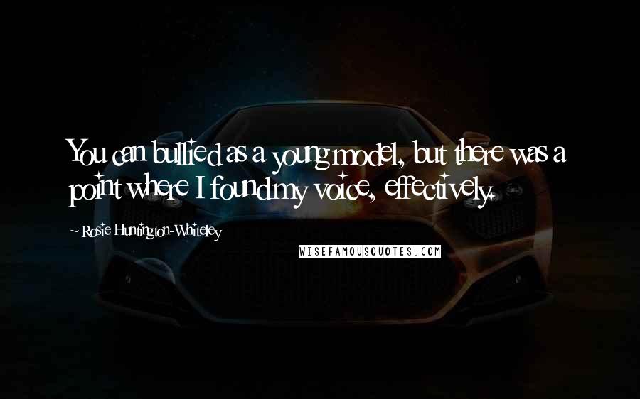 Rosie Huntington-Whiteley Quotes: You can bullied as a young model, but there was a point where I found my voice, effectively.