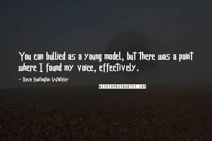 Rosie Huntington-Whiteley Quotes: You can bullied as a young model, but there was a point where I found my voice, effectively.